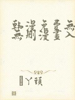 韩漫免费无羞遮无删漫画入口