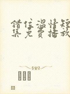 错位温情短剧全集免费播放