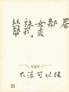 丝袜女邻居用嘴帮我爽