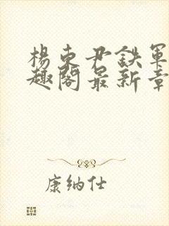 杨东尹铁军新笔趣阁最新章节内容