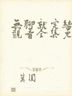 无聊就完结在线观看全集免费播放