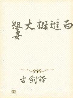 粗大挺进白嫩人妻