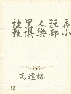 被黑人玩弄h调教俱乐部小说