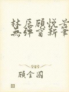 林辰顾悦兮正版无弹窗新笔趣阁