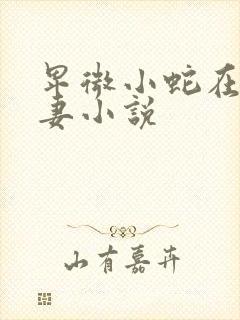 卑微小蛇在线追妻小说