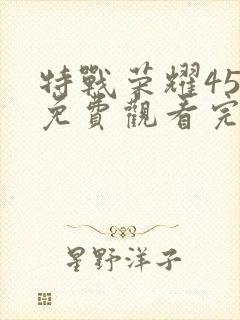 特战荣耀45集免费观看完整版高清