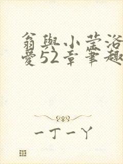 翁与小莹浴室欢爱52章笔趣阁