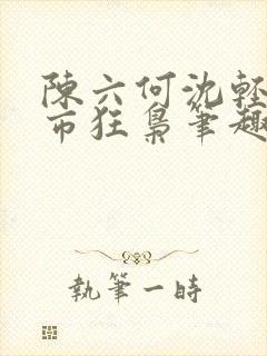 陈六何沈轻舞都市狂枭笔趣阁