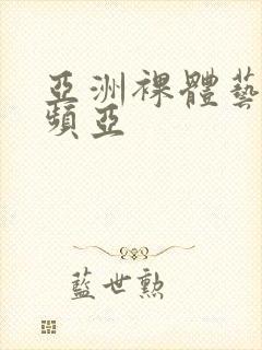 亚洲裸体艺术视频亚