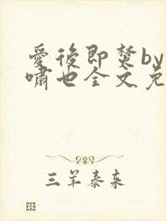 爱后即焚by林啸也全文免费阅读笔趣阁