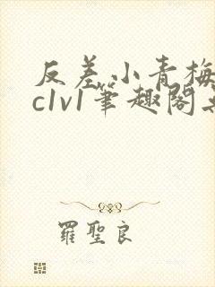 反差小青梅不经c1v1笔趣阁无弹窗