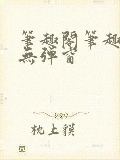 笔趣阁笔趣阁 无弹窗