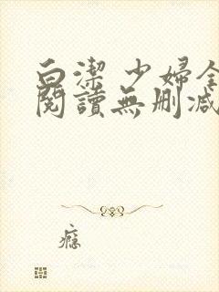 白洁 少妇全文阅读无删减