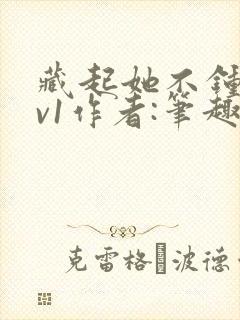 藏起她不钟情1v1作者:笔趣阁免费阅读