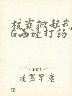 校霸掀起我光PG两边打的