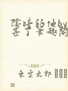 阴暗的他by不甚了笔趣阁无弹窗