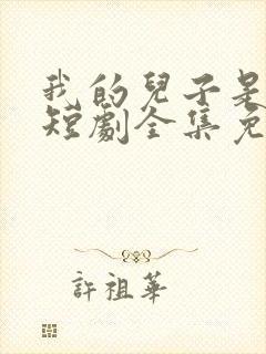 我的儿子是龙王短剧全集免费观看高清