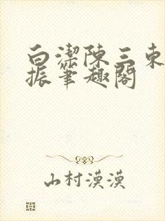 白洁陈三东子赵振笔趣阁