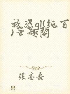 放恣gl(纯百)笔趣阁