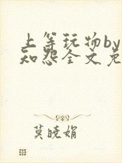 上等玩物by长知怨全文免费阅读笔趣阁