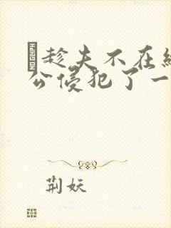 巜趁夫不在给给公侵犯了一天