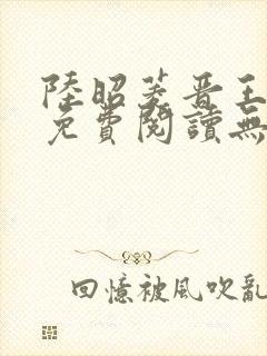 陆昭菱晋王全文免费阅读无弹窗