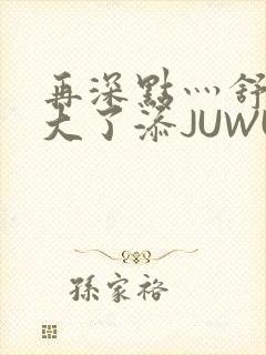 再深点灬舒服灬大了添JUWU
