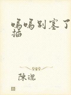 呜呜别塞了啊抽插