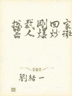 总裁刚回家被机器人爆炒微博