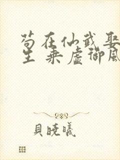 苟在仙武娶妻长生 乘虚御风