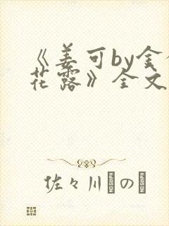 《姜可by金银花露》全文免费阅读