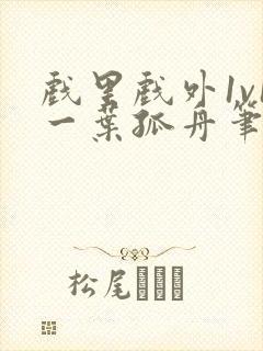 戏里戏外1v1一叶孤舟笔趣阁