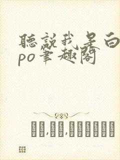 听说我是白月光po笔趣阁