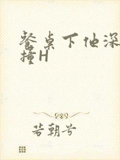 餐桌下他深深顶撞H