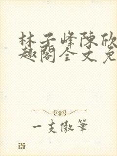 林子峰陈欣欣笔趣阁全文免费阅读