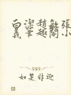 白洁赵敏张倩高义笔趣阁小说