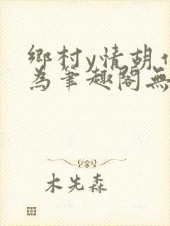 乡村y情胡作非为笔趣阁无弹窗