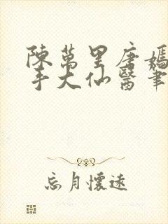 陈万里唐嫣然妙手大仙医笔趣阁