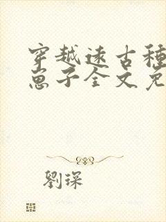 穿越远古种田生崽子全文免费阅读