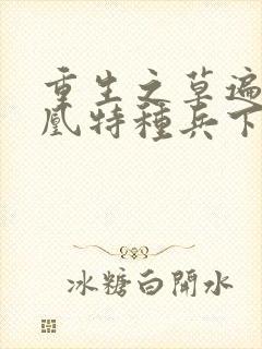 重生之草遍火凤凰特种兵下载