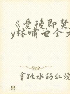 《爱后即焚》by林啸也全文免费阅读