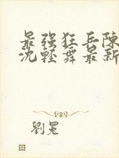 最强狂兵陈六何沈轻舞最新章节阅读