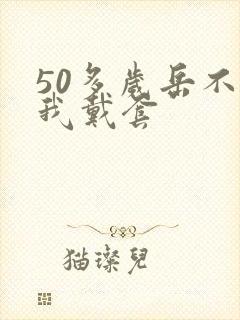 50多岁岳不让我戴套