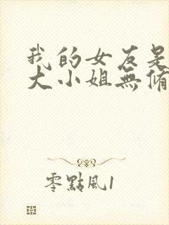 我的女友是恶劣大小姐无修笔趣阁