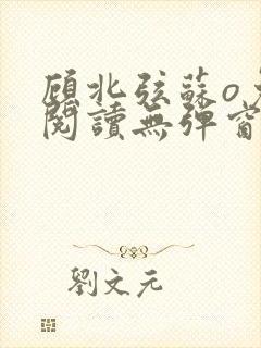 顾北弦苏o免费阅读无弹窗笔趣阁