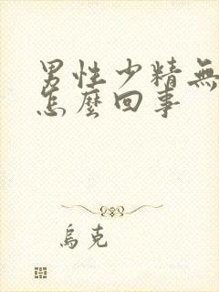 男性少精无精是怎么回事