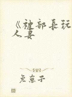 《被部长玩弄的人妻