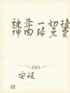 被夺一切后她封神回归免费阅读笔趣阁