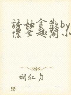 诱她贪欢by顾侬笔趣阁小说免费阅读封面