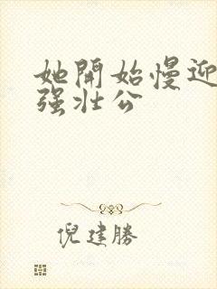 她开始慢迎迎合强壮公